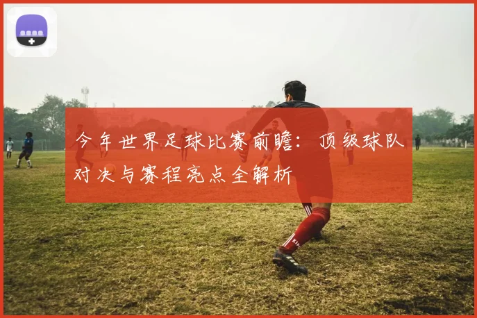 今年世界足球比赛前瞻：顶级球队对决与赛程亮点全解析