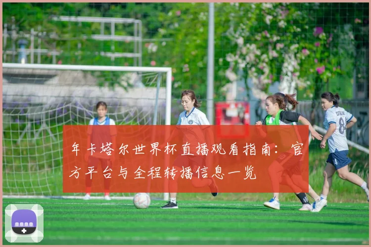 年卡塔尔世界杯直播观看指南：官方平台与全程转播信息一览