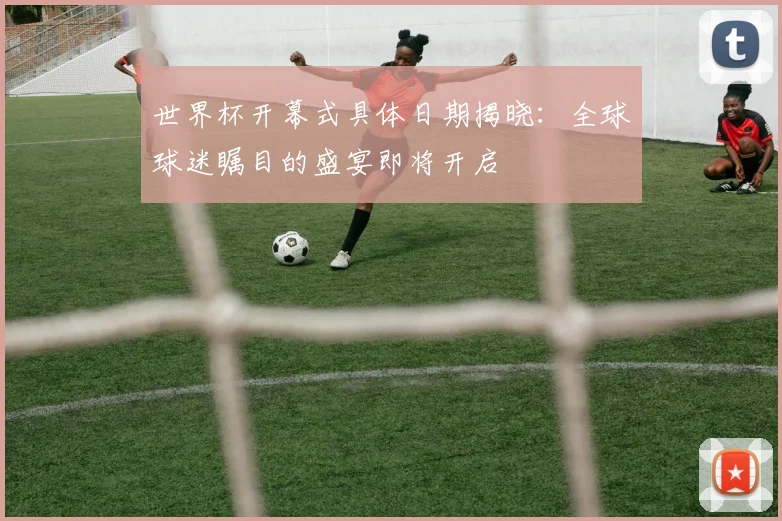 世界杯开幕式具体日期揭晓：全球球迷瞩目的盛宴即将开启