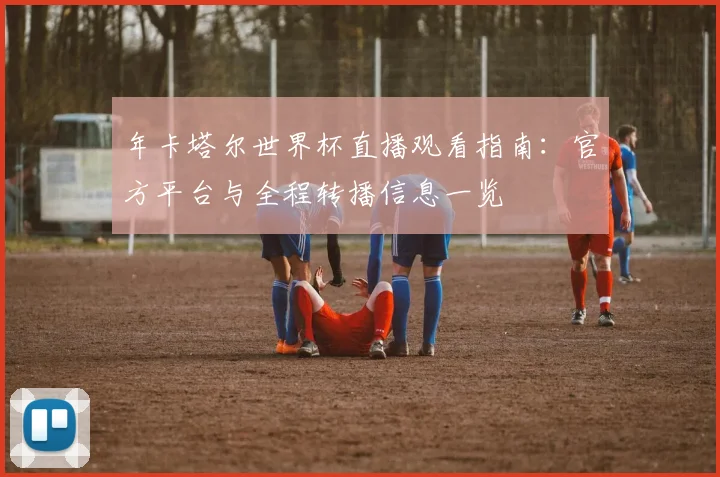 年卡塔尔世界杯直播观看指南：官方平台与全程转播信息一览