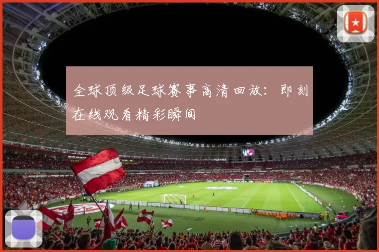 全球顶级足球赛事高清回放：即刻在线观看精彩瞬间