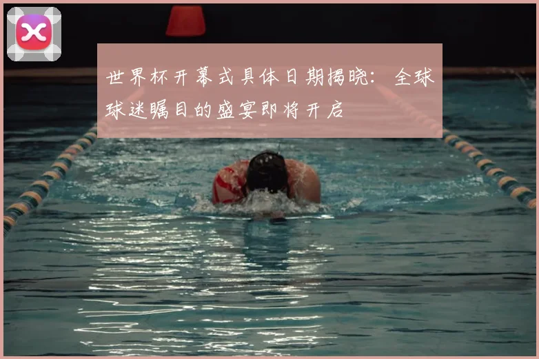世界杯开幕式具体日期揭晓：全球球迷瞩目的盛宴即将开启