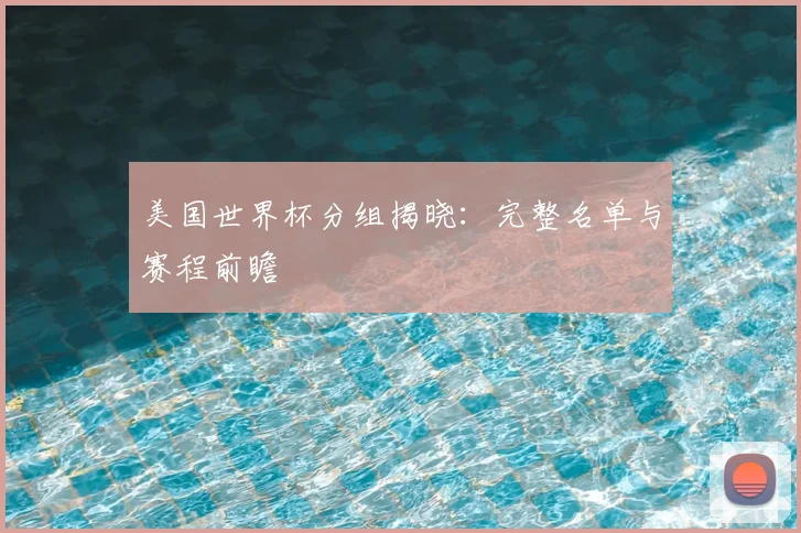 美国世界杯分组揭晓：完整名单与赛程前瞻